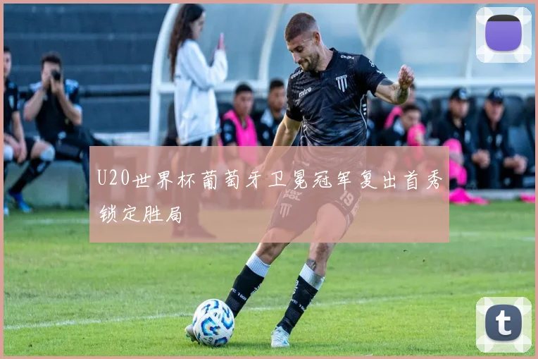 U20世界杯葡萄牙卫冕冠军复出首秀锁定胜局