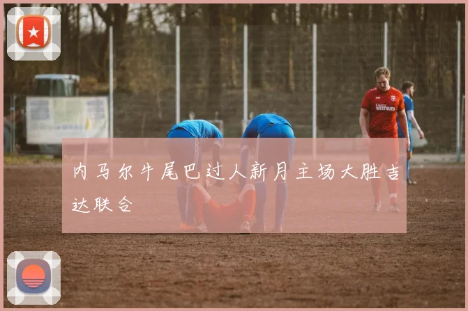 内马尔牛尾巴过人新月主场大胜吉达联合