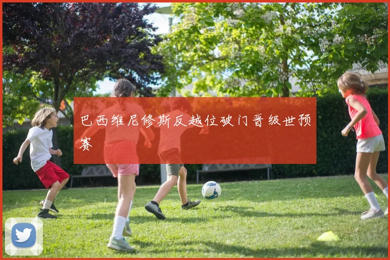 巴西维尼修斯反越位破门晋级世预赛
