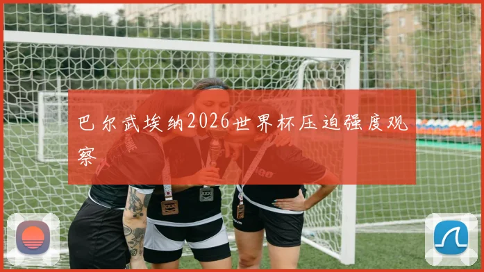 巴尔武埃纳2026世界杯压迫强度观察