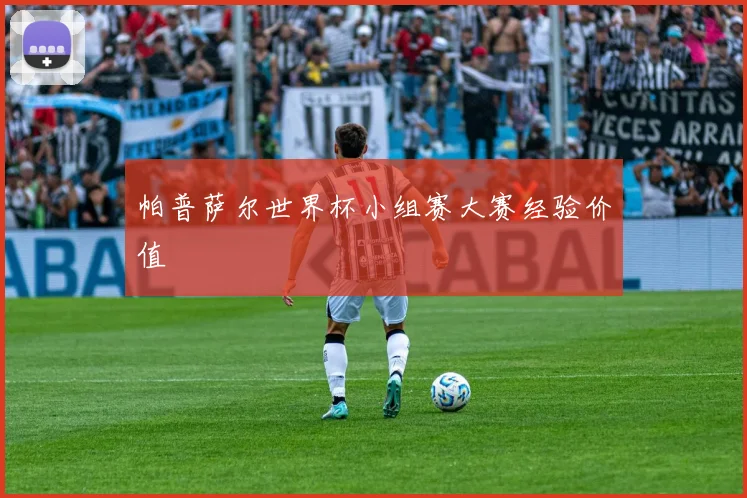 帕普萨尔世界杯小组赛大赛经验价值
