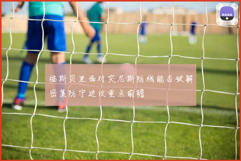 福斯贝里面对突尼斯防线能否破解密集防守进攻重点前瞻