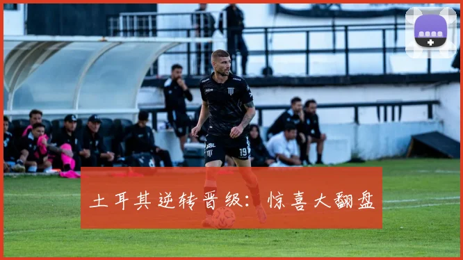 土耳其逆转晋级：惊喜大翻盘