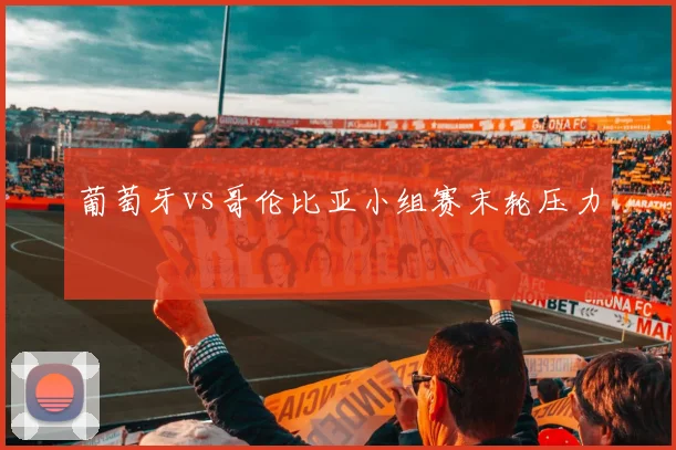 葡萄牙vs哥伦比亚小组赛末轮压力