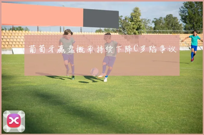 葡萄牙赢盘概率持续下降C罗陷争议