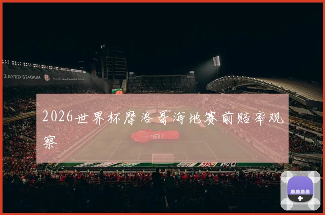 2026世界杯摩洛哥海地赛前赔率观察