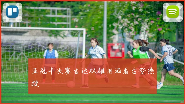 亚冠半决赛吉达双雄泪洒看台登热搜