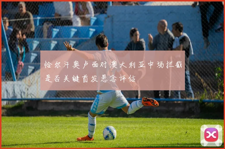 恰尔汗奥卢面对澳大利亚中场拦截是否关键首发悬念评估