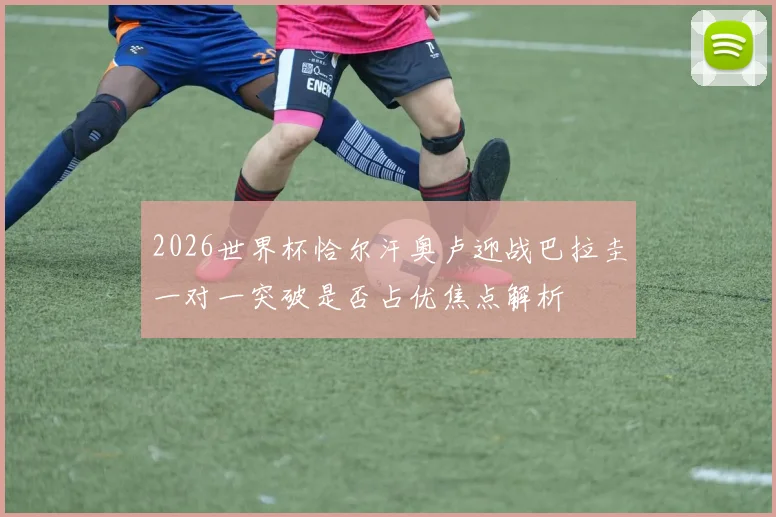 2026世界杯恰尔汗奥卢迎战巴拉圭一对一突破是否占优焦点解析