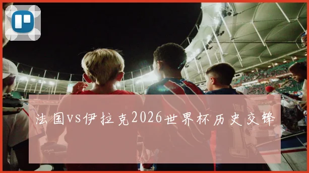 法国vs伊拉克2026世界杯历史交锋
