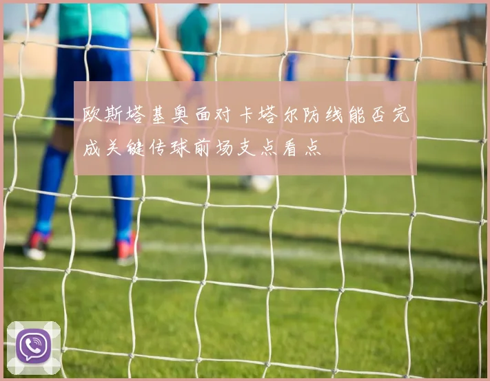 欧斯塔基奥面对卡塔尔防线能否完成关键传球前场支点看点