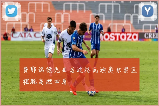 费耶诺德先丢后追格瓦迪奥尔禁区摆脱高燃回看