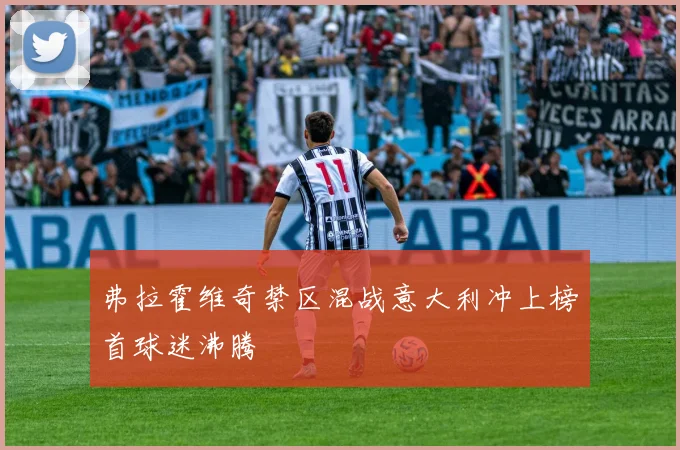 弗拉霍维奇禁区混战意大利冲上榜首球迷沸腾