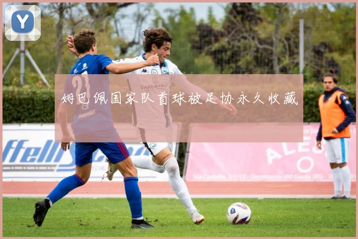 姆巴佩国家队首球被足协永久收藏