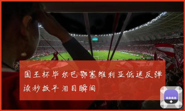 国王杯毕尔巴鄂塞维利亚低迷反弹读秒扳平泪目瞬间
