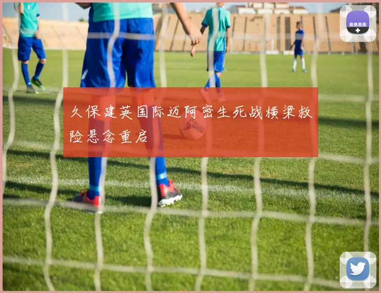 久保建英国际迈阿密生死战横梁救险悬念重启