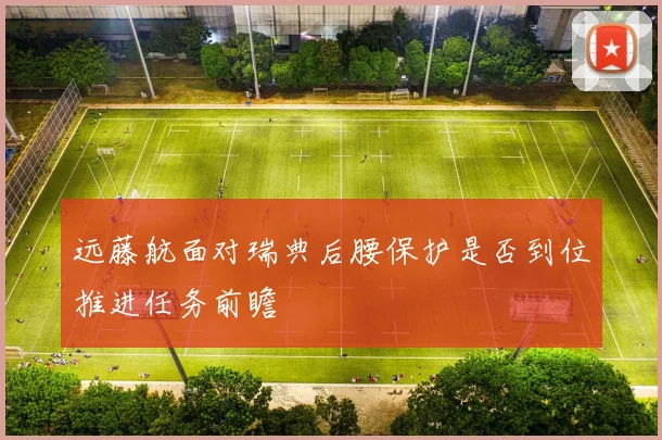 远藤航面对瑞典后腰保护是否到位推进任务前瞻