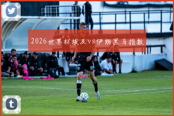 2026世界杯埃及vs伊朗黑马指数
