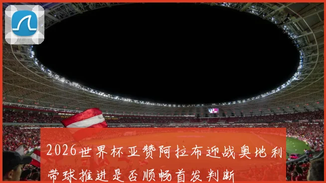 2026世界杯亚赞阿拉布迎战奥地利带球推进是否顺畅首发判断