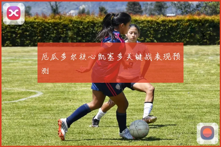 厄瓜多尔核心凯塞多关键战表现预测