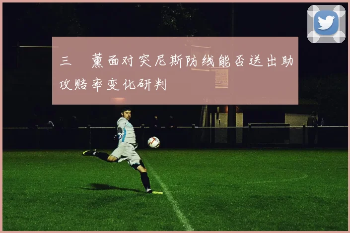 三笘薰面对突尼斯防线能否送出助攻赔率变化研判