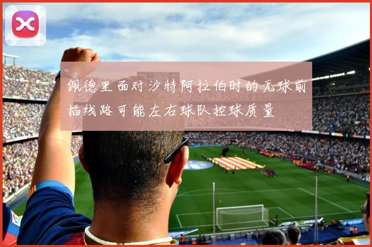 佩德里面对沙特阿拉伯时的无球前插线路可能左右球队控球质量