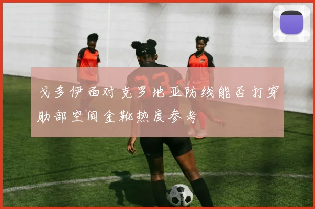 戈多伊面对克罗地亚防线能否打穿肋部空间金靴热度参考