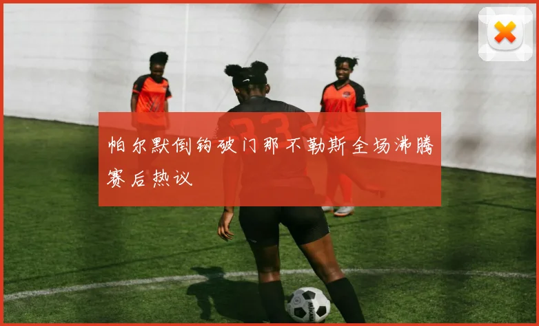 帕尔默倒钩破门那不勒斯全场沸腾赛后热议