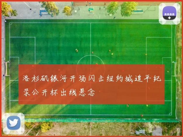 洛杉矶银河开场闪击纽约城追平纪录公开杯出线悬念