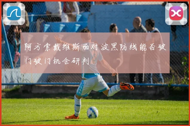 阿方索戴维斯面对波黑防线能否破门破门机会研判