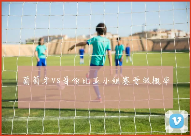 葡萄牙vs哥伦比亚小组赛晋级概率