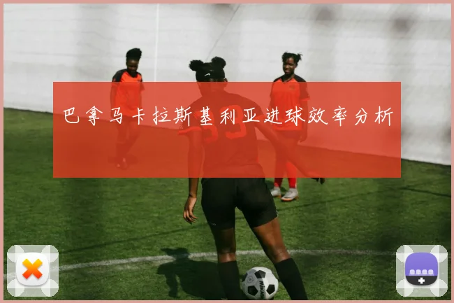 巴拿马卡拉斯基利亚进球效率分析