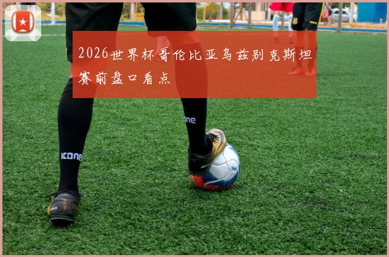 2026世界杯哥伦比亚乌兹别克斯坦赛前盘口看点