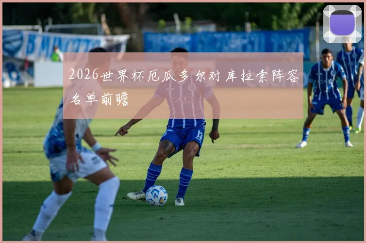 2026世界杯厄瓜多尔对库拉索阵容名单前瞻