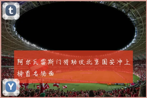 阿尔瓦雷斯门将助攻北京国安冲上榜首名场面