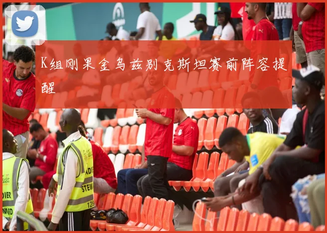 K组刚果金乌兹别克斯坦赛前阵容提醒