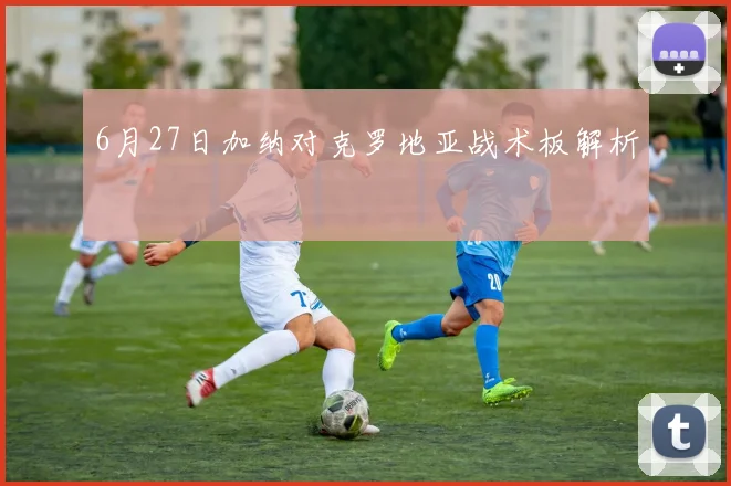 6月27日加纳对克罗地亚战术板解析
