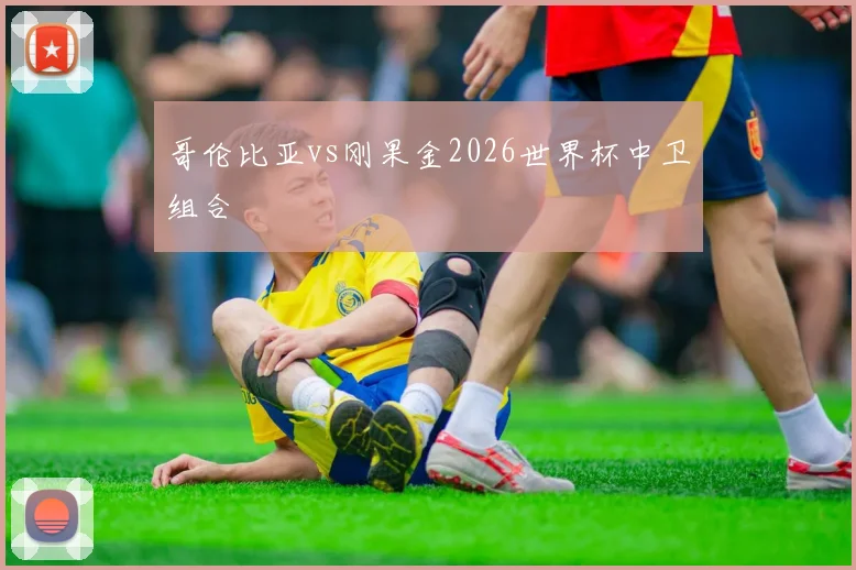 哥伦比亚vs刚果金2026世界杯中卫组合