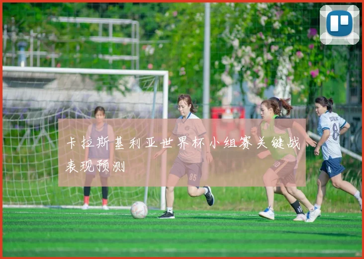 卡拉斯基利亚世界杯小组赛关键战表现预测