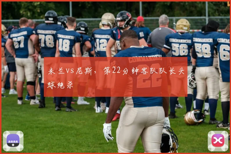 米兰vs尼斯,第22分钟客队队长头球绝杀