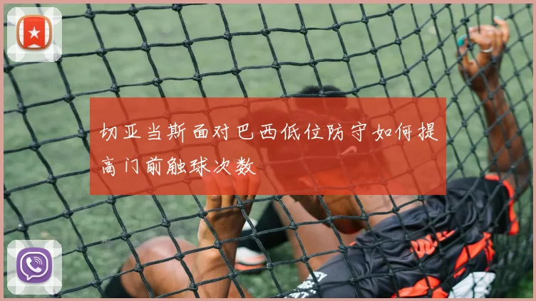 切亚当斯面对巴西低位防守如何提高门前触球次数