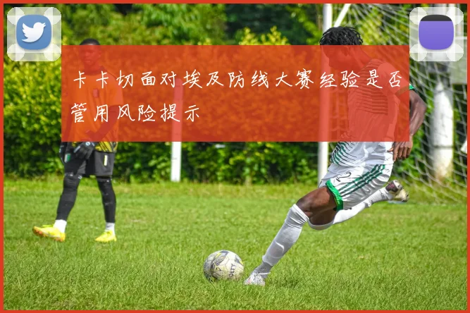 卡卡切面对埃及防线大赛经验是否管用风险提示