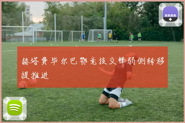 赫塔费毕尔巴鄂竞技交锋弱侧转移提推进
