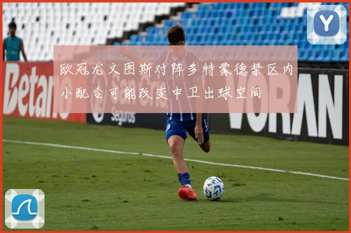 欧冠尤文图斯对阵多特蒙德禁区内小配合可能改变中卫出球空间