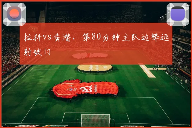 拉科vs黄潜，第80分钟主队边锋远射破门