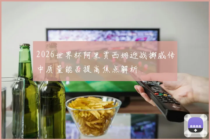 2026世界杯阿里贾西姆迎战挪威传中质量能否提高焦点解析