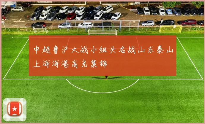 中超鲁沪大战小组头名战山东泰山上海海港高光集锦