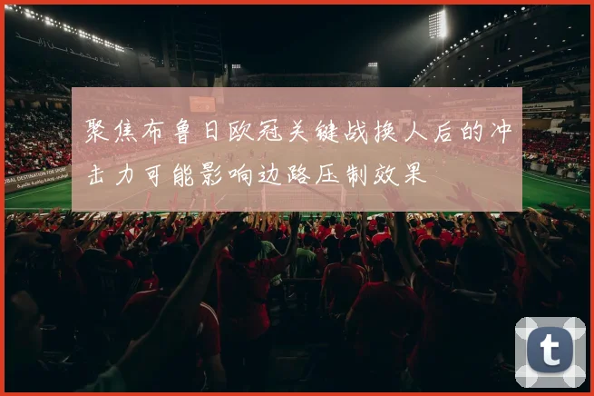 聚焦布鲁日欧冠关键战换人后的冲击力可能影响边路压制效果