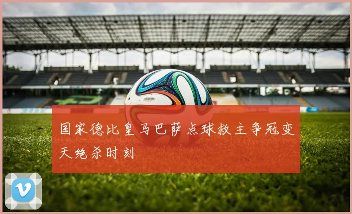 国家德比皇马巴萨点球救主争冠变天绝杀时刻