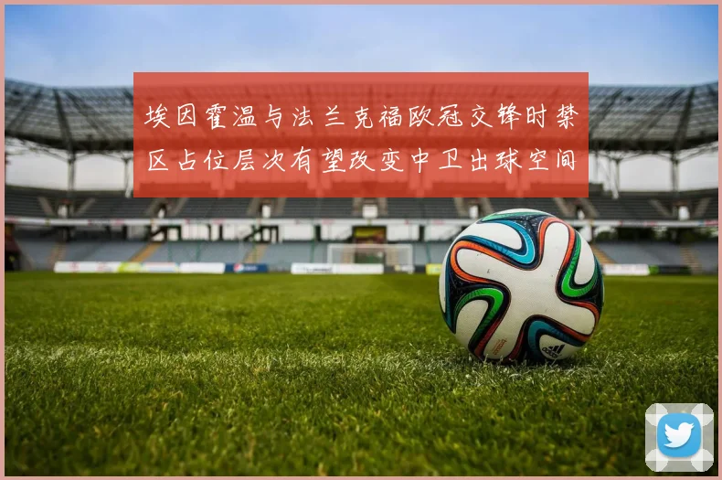 埃因霍温与法兰克福欧冠交锋时禁区占位层次有望改变中卫出球空间